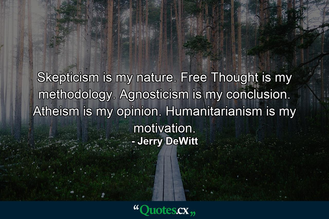 Skepticism is my nature. Free Thought is my methodology. Agnosticism is my conclusion. Atheism is my opinion. Humanitarianism is my motivation. - Quote by Jerry DeWitt