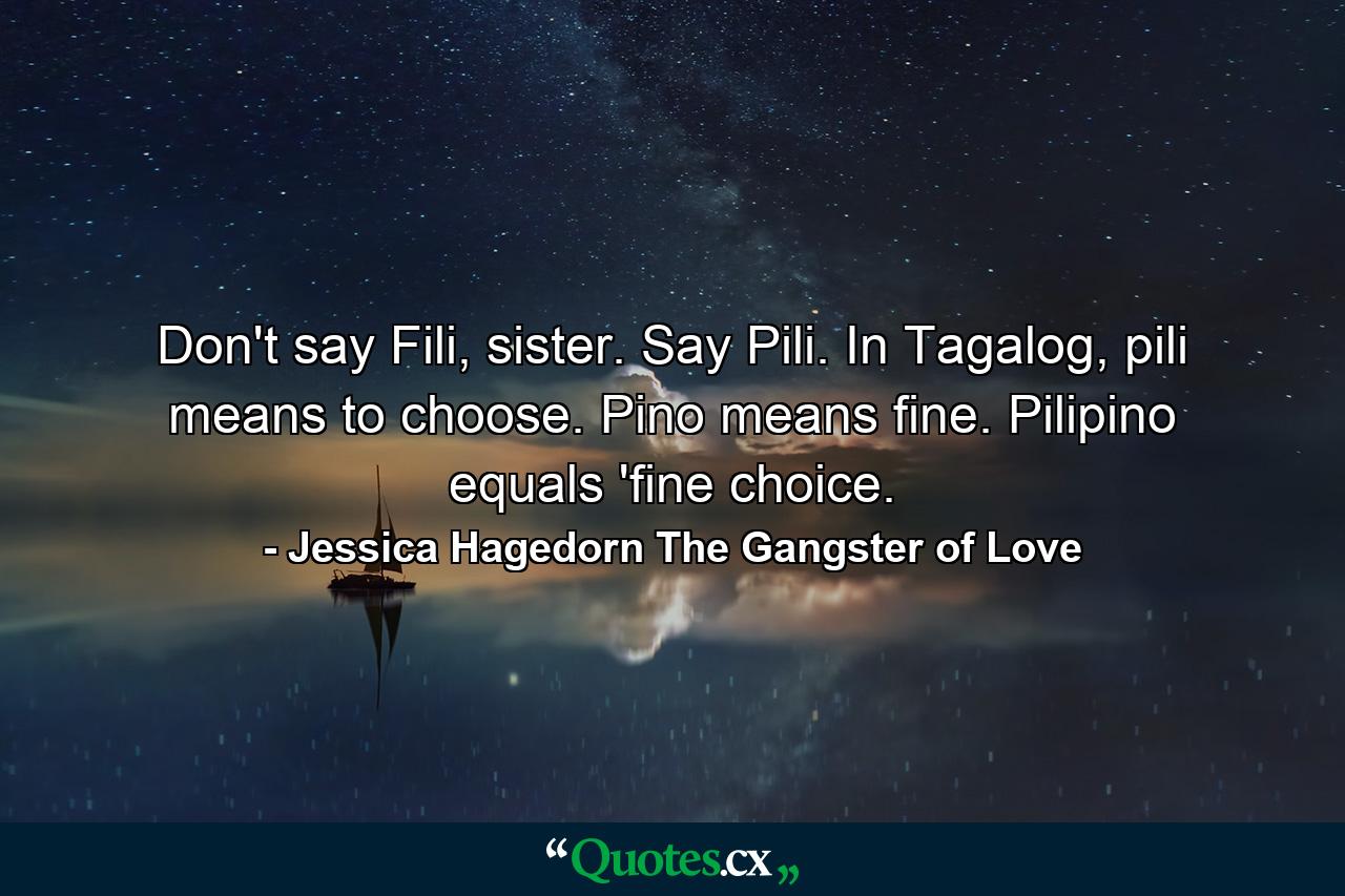 Don't say Fili, sister. Say Pili. In Tagalog, pili means to choose. Pino means fine. Pilipino equals 'fine choice. - Quote by Jessica Hagedorn The Gangster of Love