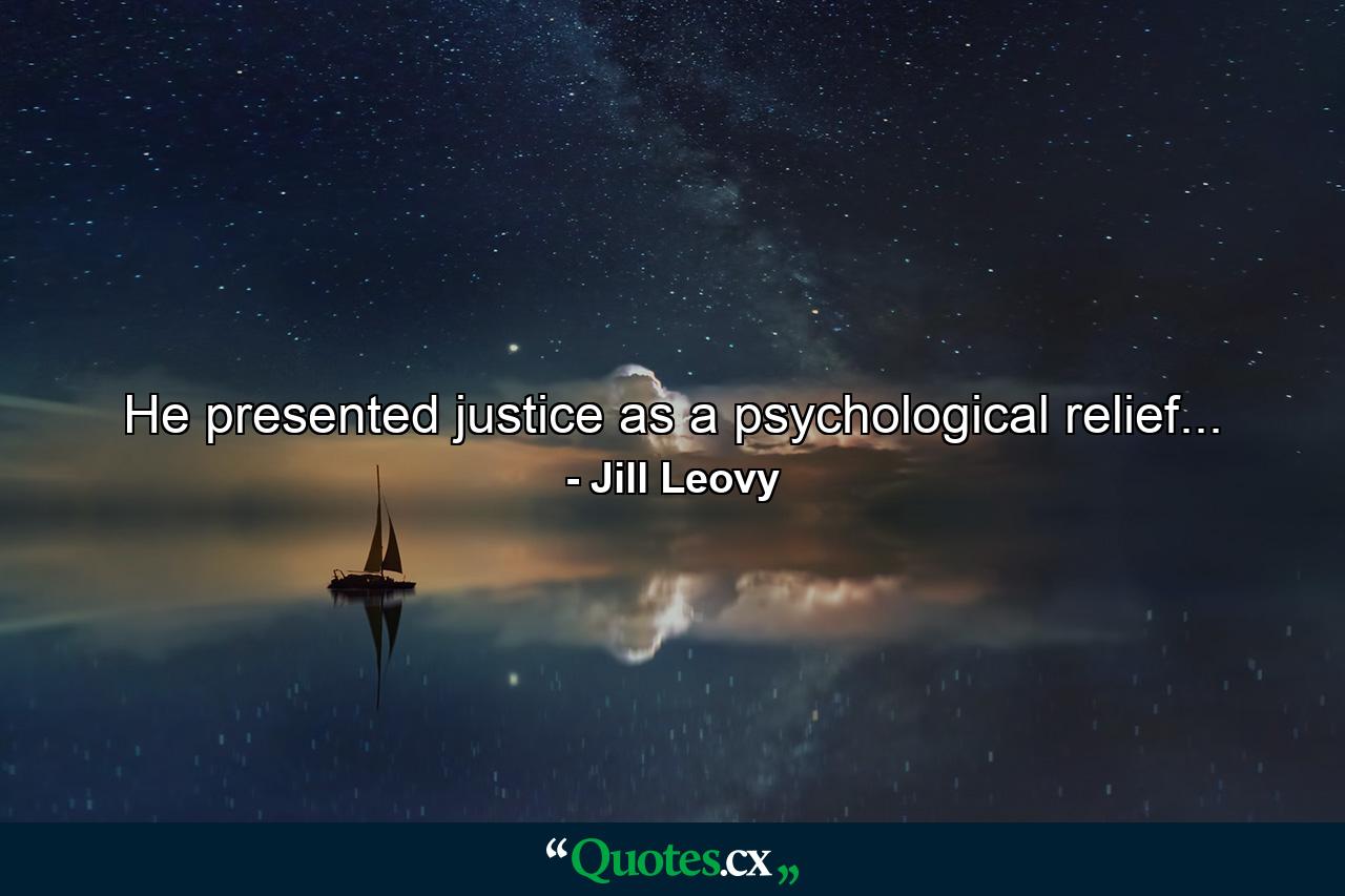 He presented justice as a psychological relief... - Quote by Jill Leovy