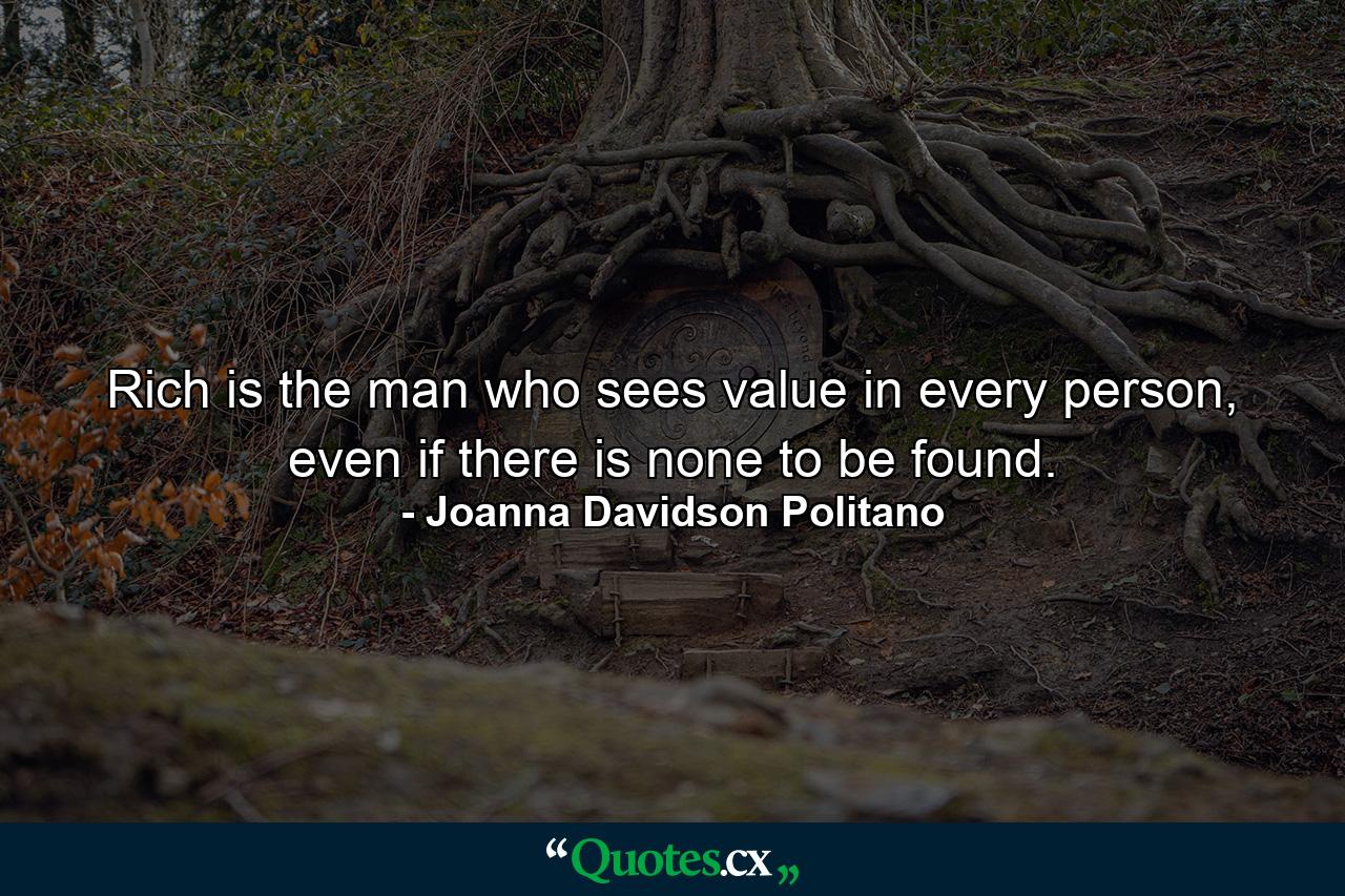 Rich is the man who sees value in every person, even if there is none to be found. - Quote by Joanna Davidson Politano