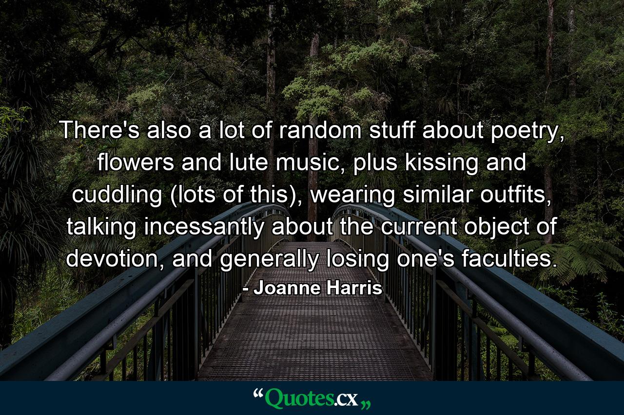 There's also a lot of random stuff about poetry, flowers and lute music, plus kissing and cuddling (lots of this), wearing similar outfits, talking incessantly about the current object of devotion, and generally losing one's faculties. - Quote by Joanne Harris