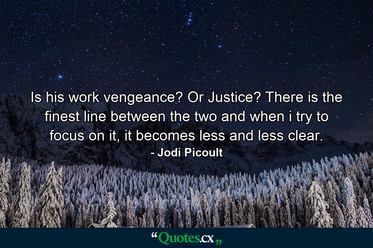 Is his work vengeance? Or Justice? There is the finest line between the two and when i try to focus on it, it becomes less and less clear. - Quote by Jodi Picoult