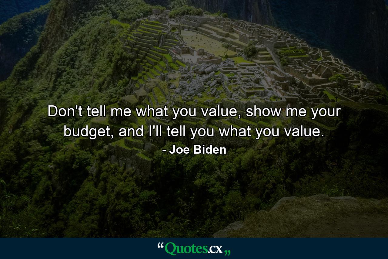 Don't tell me what you value, show me your budget, and I'll tell you what you value. - Quote by Joe Biden