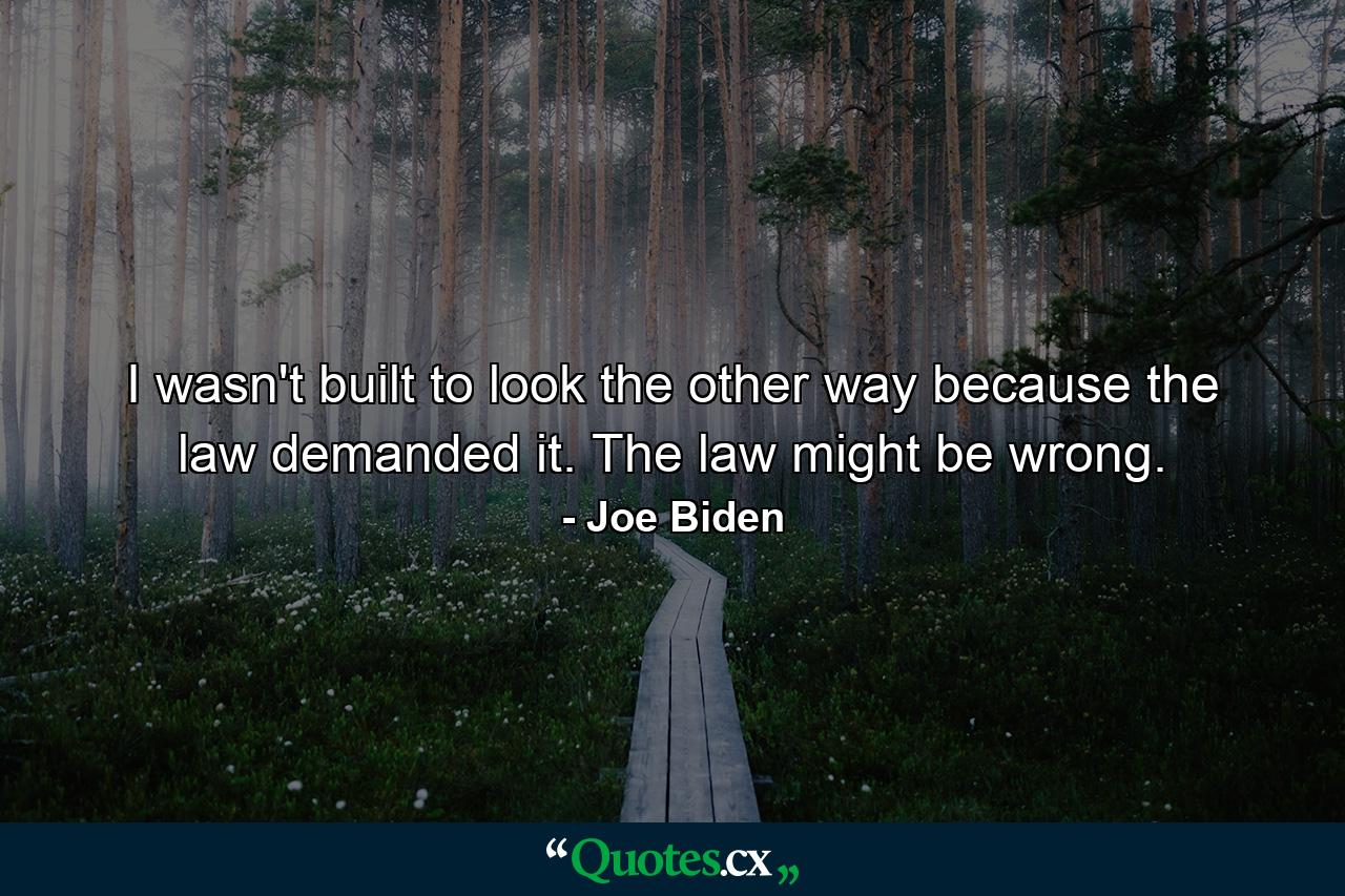 I wasn't built to look the other way because the law demanded it. The law might be wrong. - Quote by Joe Biden