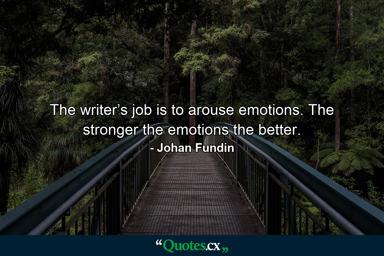 The writer’s job is to arouse emotions. The stronger the emotions the better. - Quote by Johan Fundin