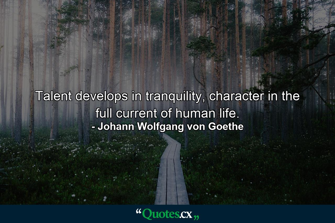 Talent develops in tranquility, character in the full current of human life. - Quote by Johann Wolfgang von Goethe