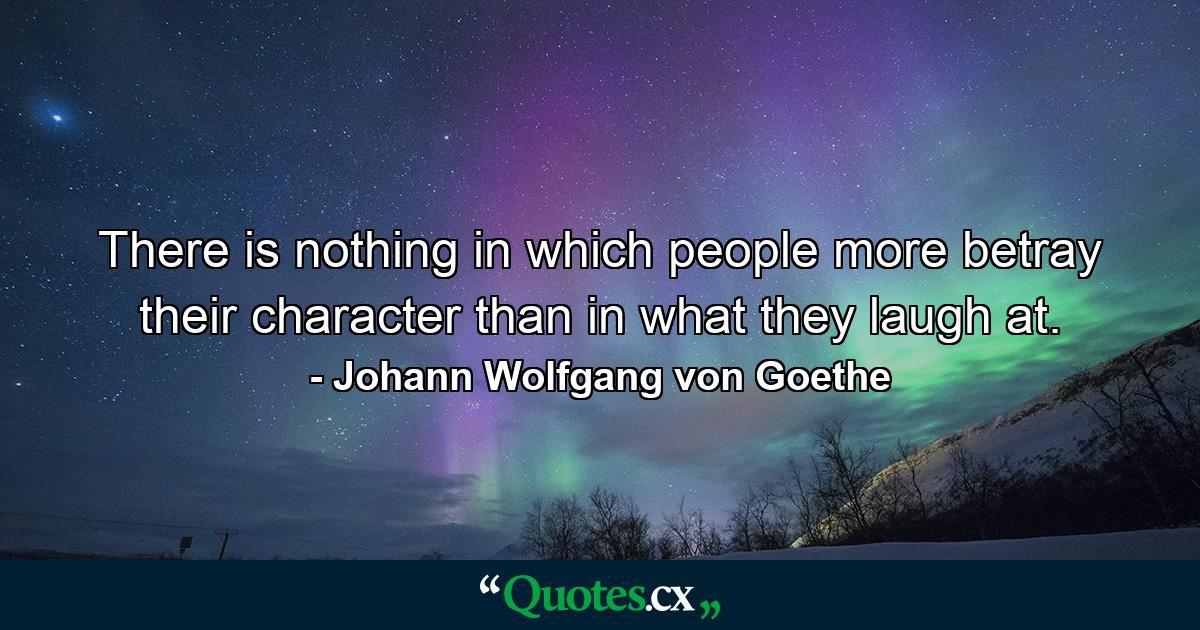 There is nothing in which people more betray their character than in what they laugh at. - Quote by Johann Wolfgang von Goethe