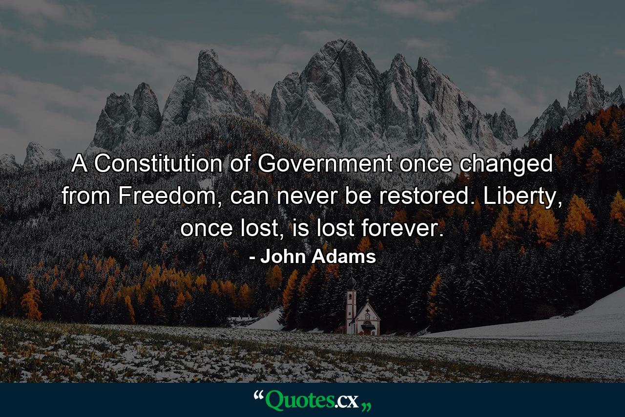 A Constitution of Government once changed from Freedom, can never be restored. Liberty, once lost, is lost forever. - Quote by John Adams