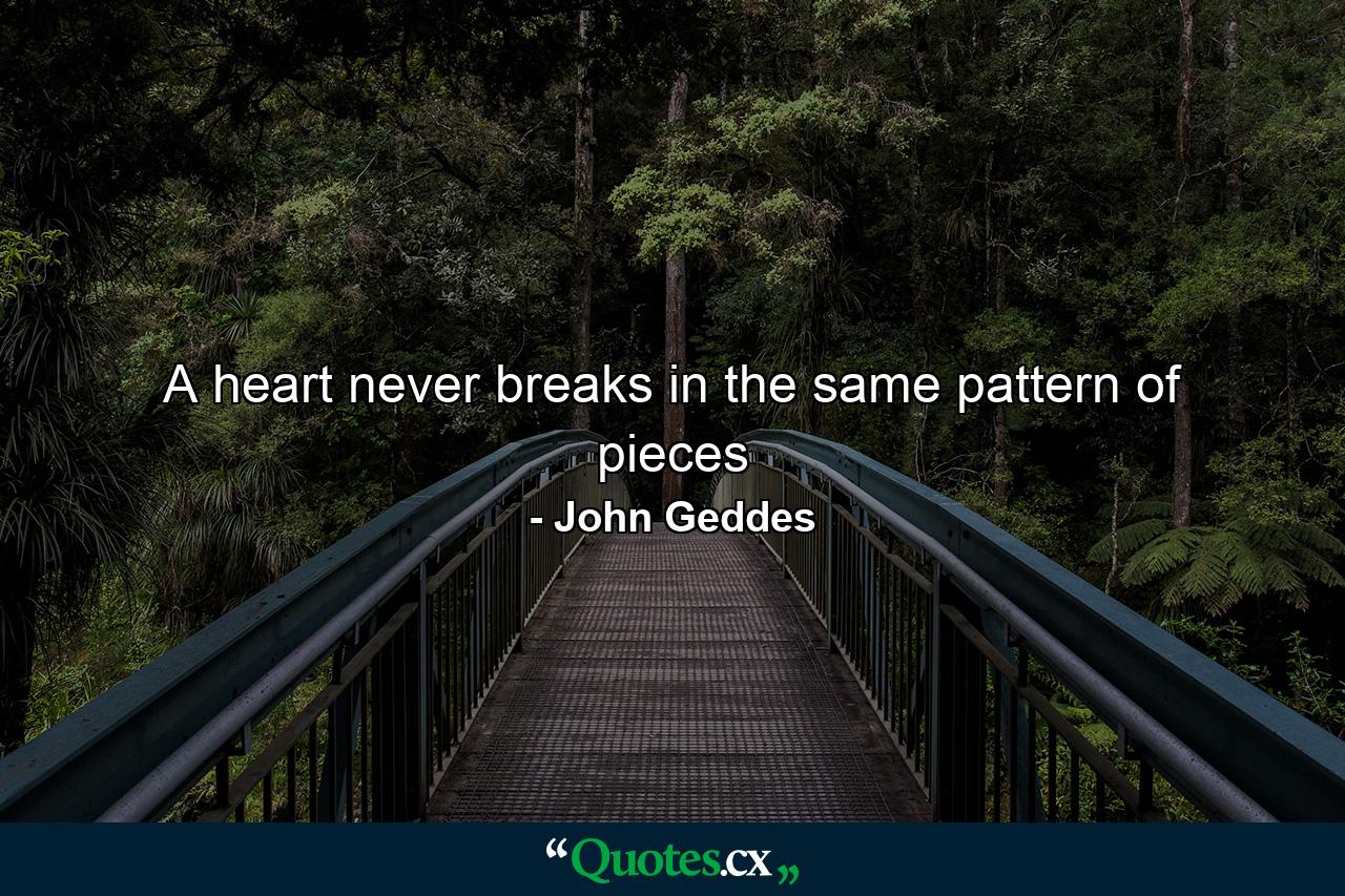 A heart never breaks in the same pattern of pieces - Quote by John Geddes