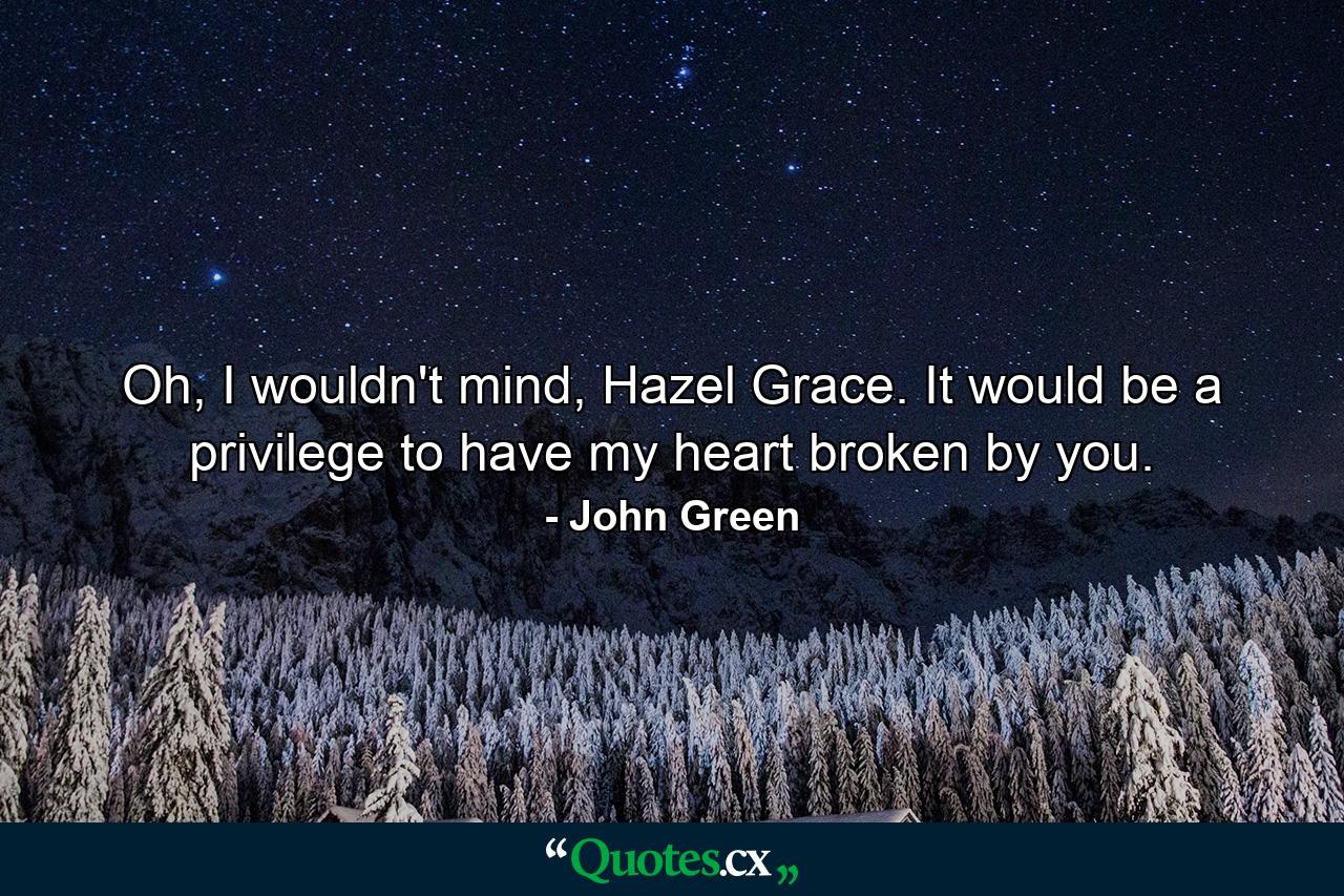 Oh, I wouldn't mind, Hazel Grace. It would be a privilege to have my heart broken by you. - Quote by John Green