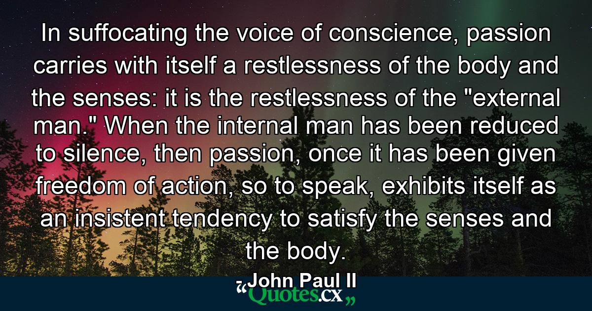 In suffocating the voice of conscience, passion carries with itself a restlessness of the body and the senses: it is the restlessness of the 