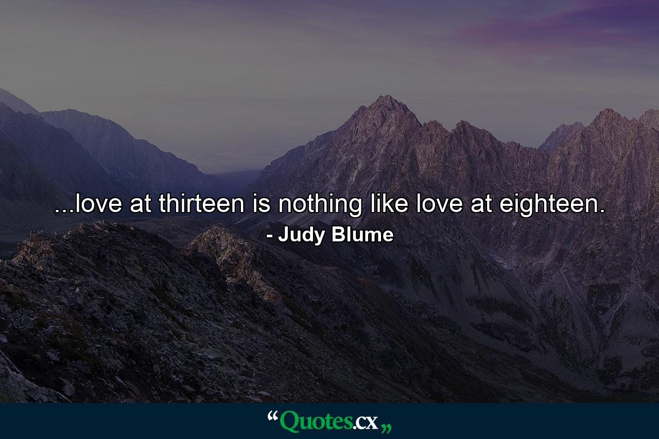 ...love at thirteen is nothing like love at eighteen. - Quote by Judy Blume