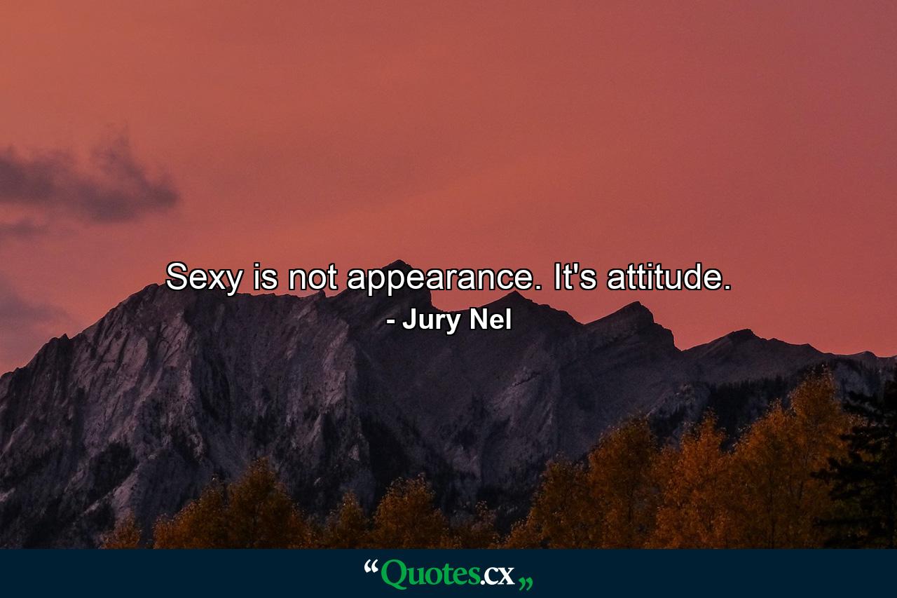 Sexy is not appearance. It's attitude. - Quote by Jury Nel