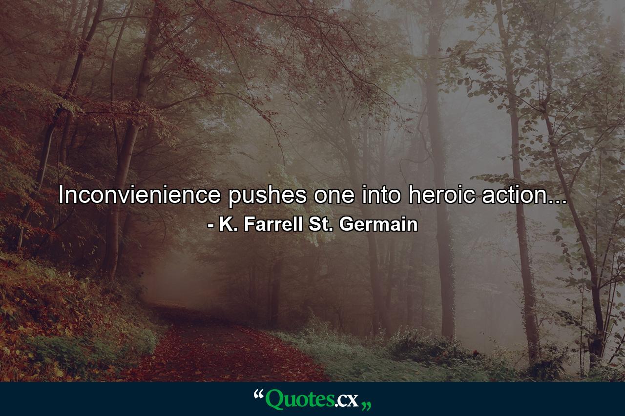 Inconvienience pushes one into heroic action... - Quote by K. Farrell St. Germain