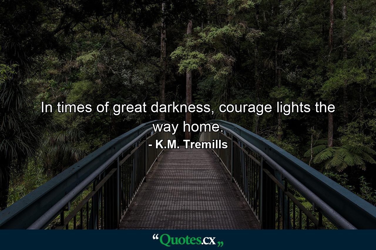 In times of great darkness, courage lights the way home. - Quote by K.M. Tremills