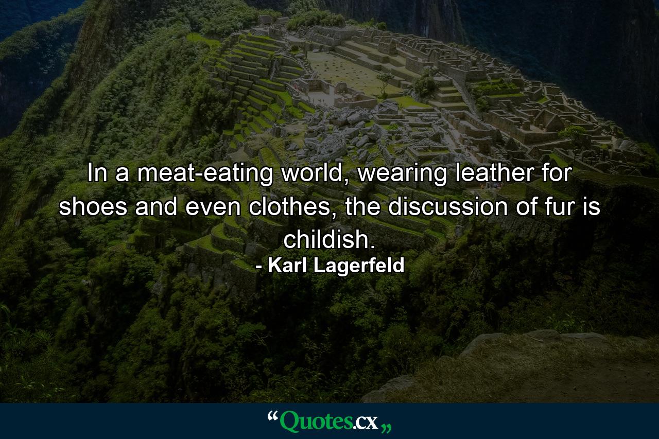 In a meat-eating world, wearing leather for shoes and even clothes, the discussion of fur is childish. - Quote by Karl Lagerfeld