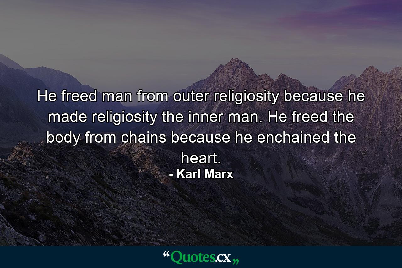 He freed man from outer religiosity because he made religiosity the inner man. He freed the body from chains because he enchained the heart. - Quote by Karl Marx