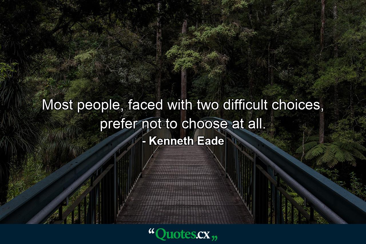 Most people, faced with two difficult choices, prefer not to choose at all. - Quote by Kenneth Eade