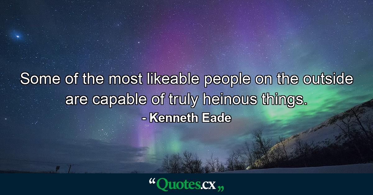 Some of the most likeable people on the outside are capable of truly heinous things. - Quote by Kenneth Eade