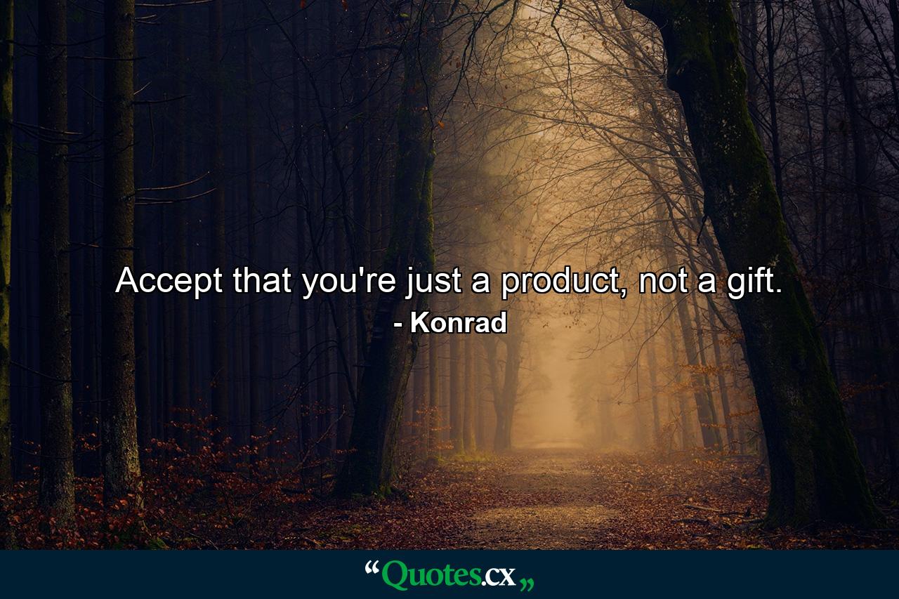 Accept that you're just a product, not a gift. - Quote by Konrad