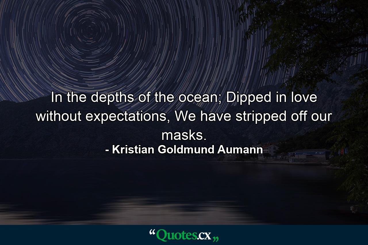 In the depths of the ocean; Dipped in love without expectations, We have stripped off our masks. - Quote by Kristian Goldmund Aumann