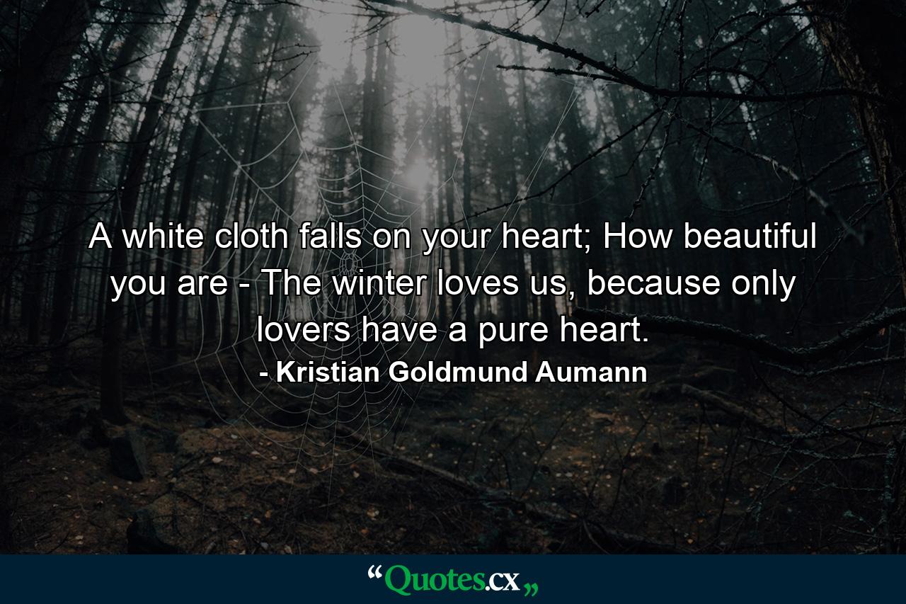 A white cloth falls on your heart; How beautiful you are - The winter loves us, because only lovers have a pure heart. - Quote by Kristian Goldmund Aumann