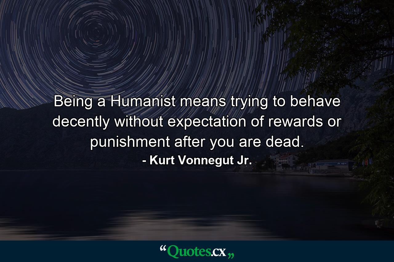 Being a Humanist means trying to behave decently without expectation of rewards or punishment after you are dead. - Quote by Kurt Vonnegut Jr.