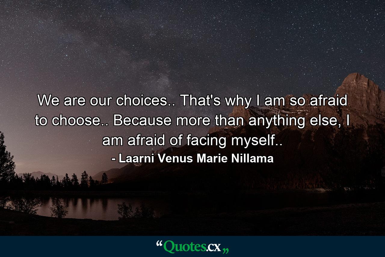 We are our choices.. That's why I am so afraid to choose.. Because more than anything else, I am afraid of facing myself.. - Quote by Laarni Venus Marie Nillama