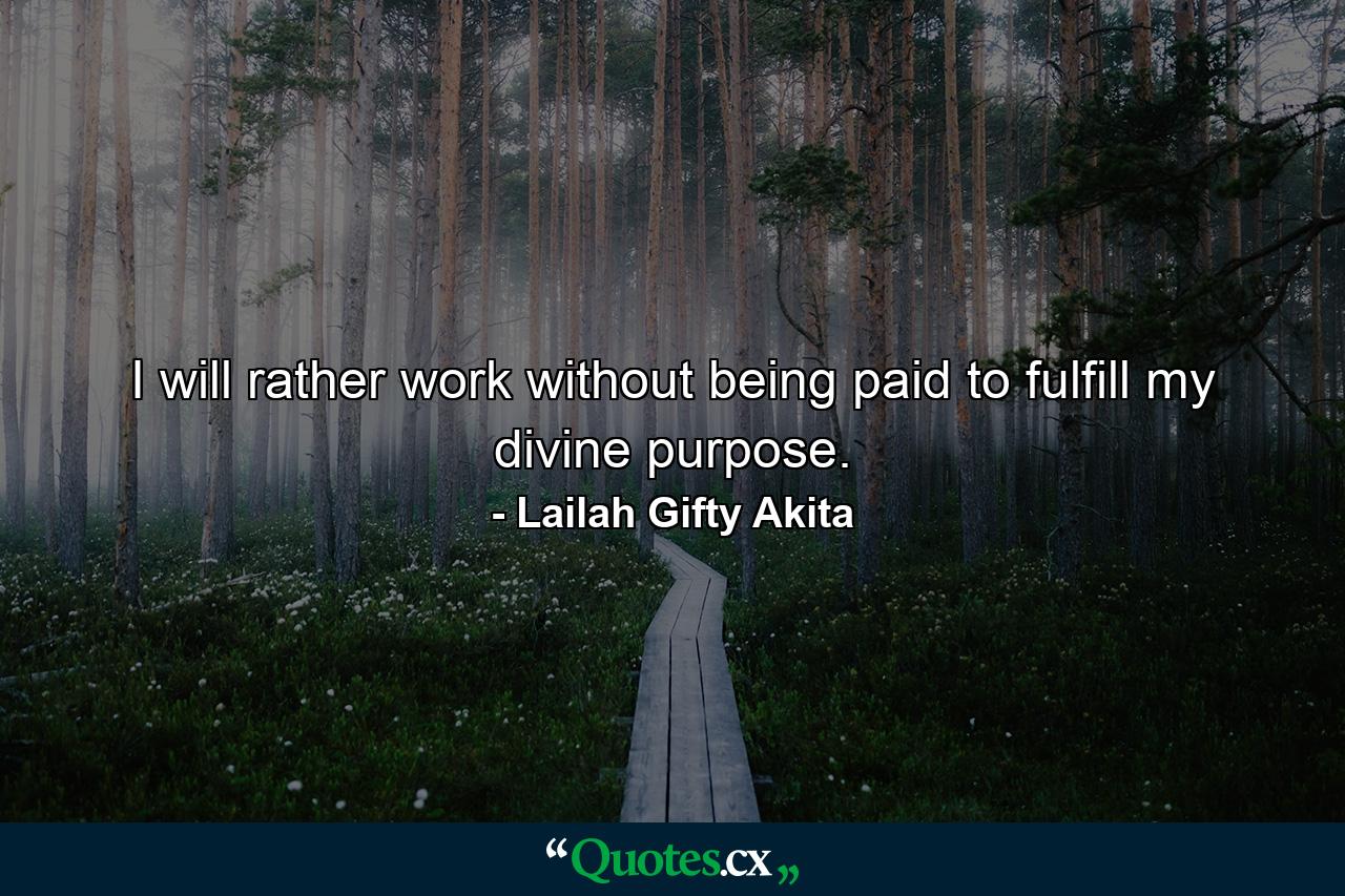 I will rather work without being paid to fulfill my divine purpose. - Quote by Lailah Gifty Akita