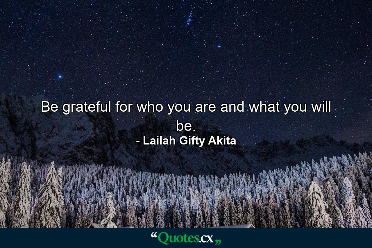 Be grateful for who you are and what you will be. - Quote by Lailah Gifty Akita