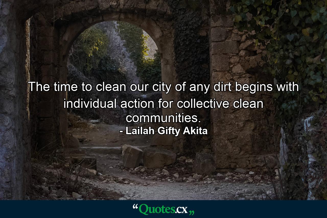 The time to clean our city of any dirt begins with individual action for collective clean communities. - Quote by Lailah Gifty Akita