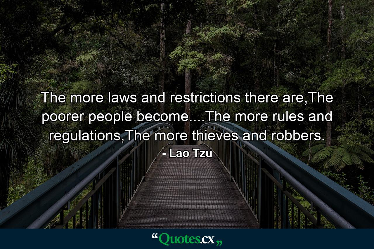 The more laws and restrictions there are,The poorer people become....The more rules and regulations,The more thieves and robbers. - Quote by Lao Tzu