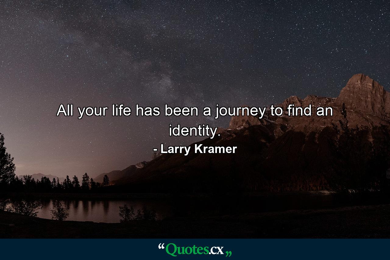 All your life has been a journey to find an identity. - Quote by Larry Kramer