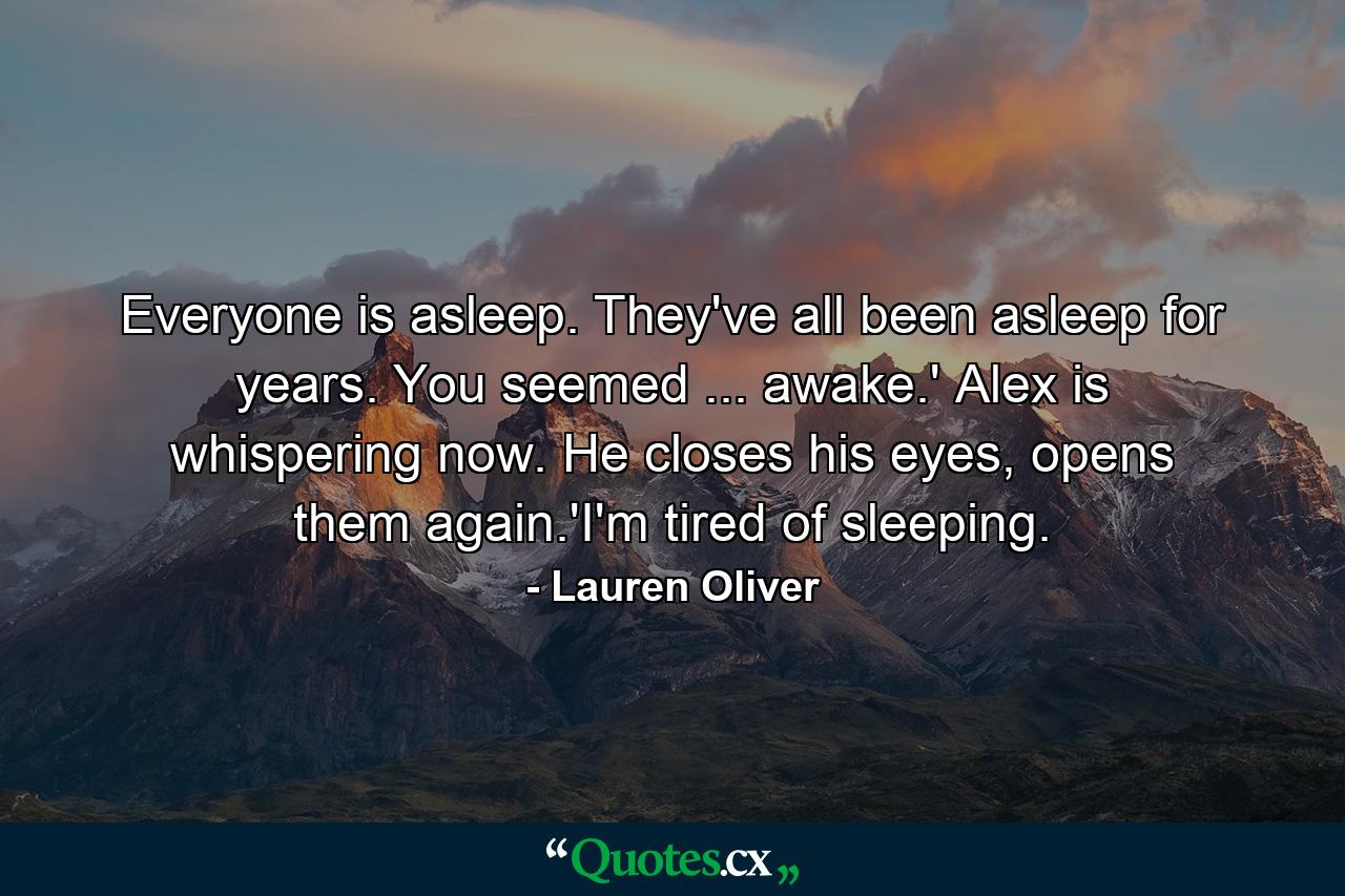 Everyone is asleep. They've all been asleep for years. You seemed ... awake.' Alex is whispering now. He closes his eyes, opens them again.'I'm tired of sleeping. - Quote by Lauren Oliver