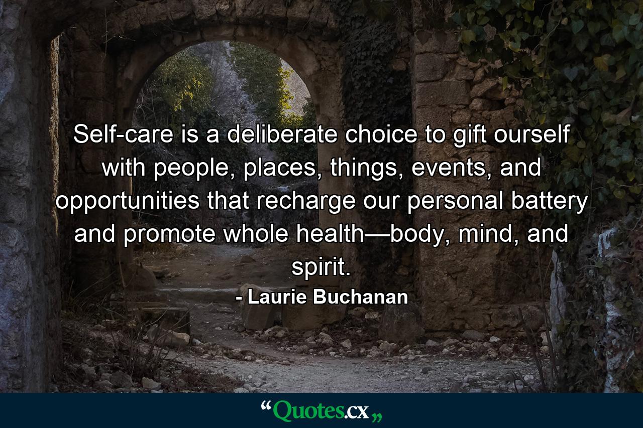 Self-care is a deliberate choice to gift ourself with people, places, things, events, and opportunities that recharge our personal battery and promote whole health—body, mind, and spirit. - Quote by Laurie Buchanan