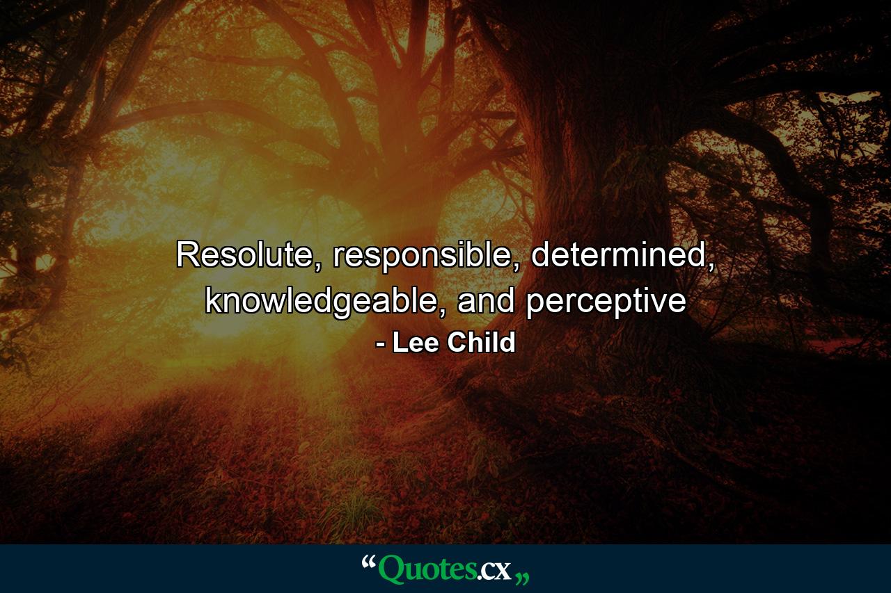 Resolute, responsible, determined, knowledgeable, and perceptive - Quote by Lee Child