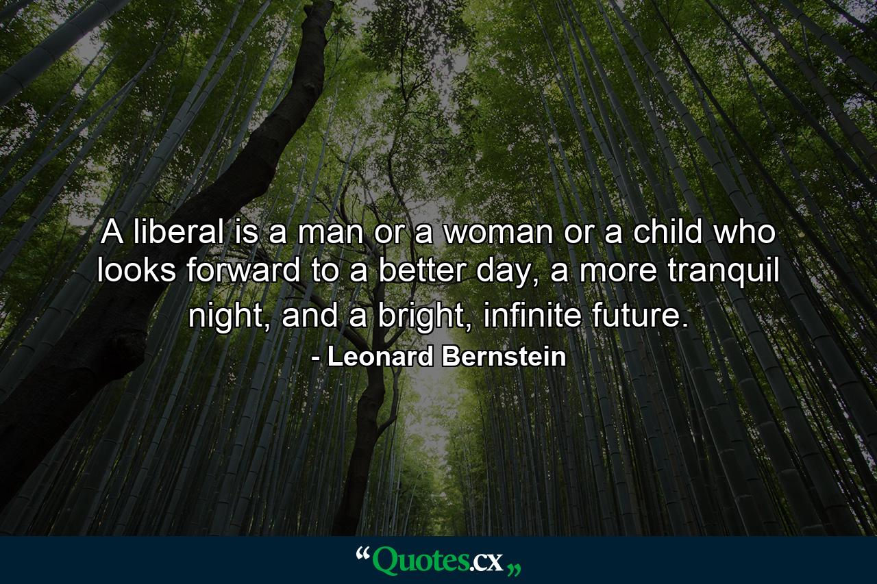 A liberal is a man or a woman or a child who looks forward to a better day, a more tranquil night, and a bright, infinite future. - Quote by Leonard Bernstein