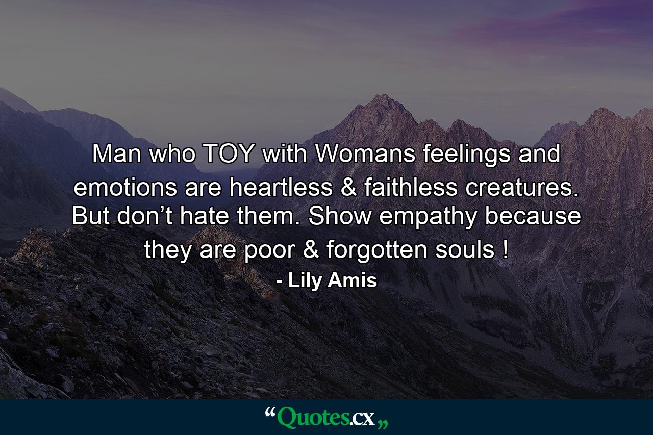 Man who TOY with Womans feelings and emotions are heartless & faithless creatures. But don’t hate them. Show empathy because they are poor & forgotten souls ! - Quote by Lily Amis