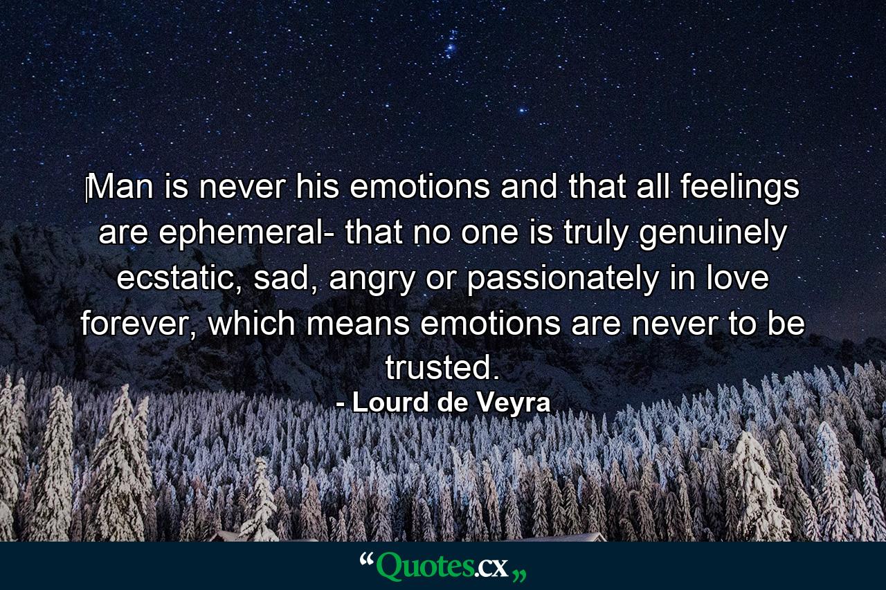 ‎Man is never his emotions and that all feelings are ephemeral- that no one is truly genuinely ecstatic, sad, angry or passionately in love forever, which means emotions are never to be trusted. - Quote by Lourd de Veyra