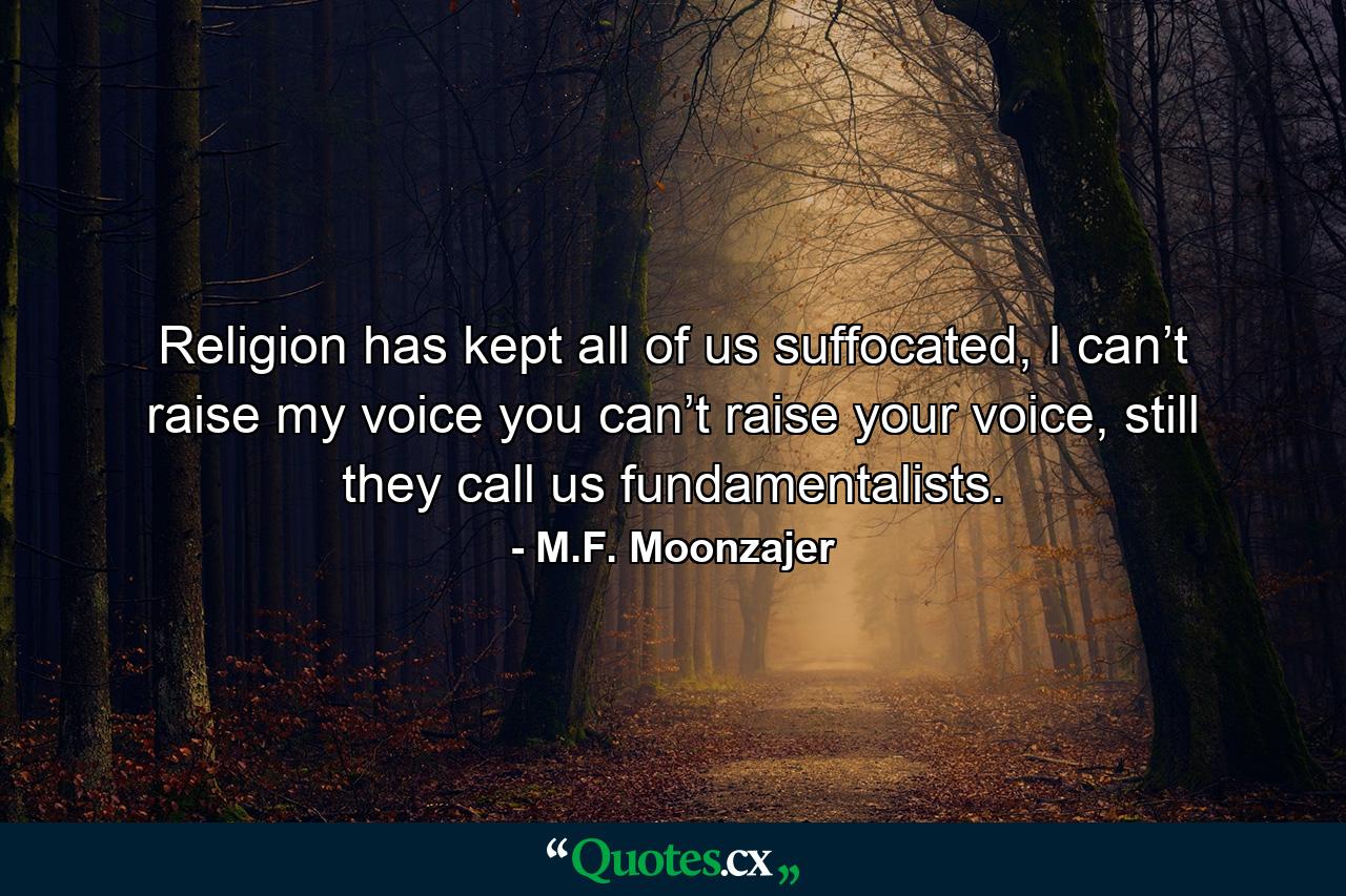 Religion has kept all of us suffocated, I can’t raise my voice you can’t raise your voice, still they call us fundamentalists. - Quote by M.F. Moonzajer