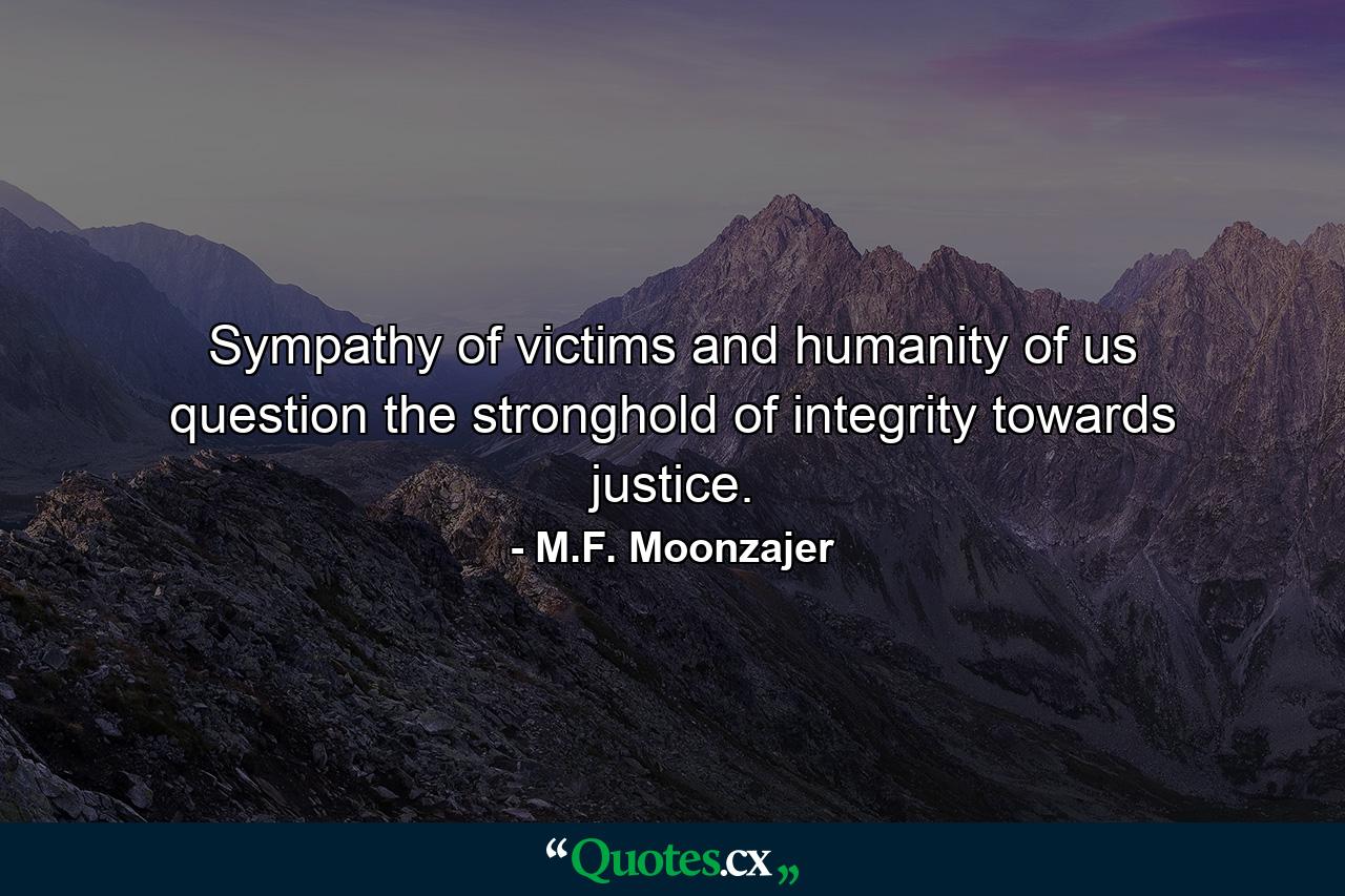 Sympathy of victims and humanity of us question the stronghold of integrity towards justice. - Quote by M.F. Moonzajer