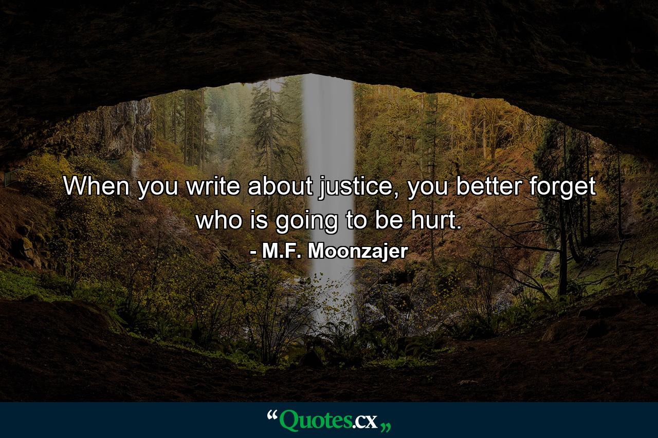 When you write about justice, you better forget who is going to be hurt. - Quote by M.F. Moonzajer