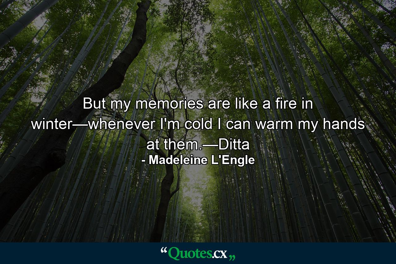 But my memories are like a fire in winter—whenever I'm cold I can warm my hands at them.—Ditta - Quote by Madeleine L'Engle