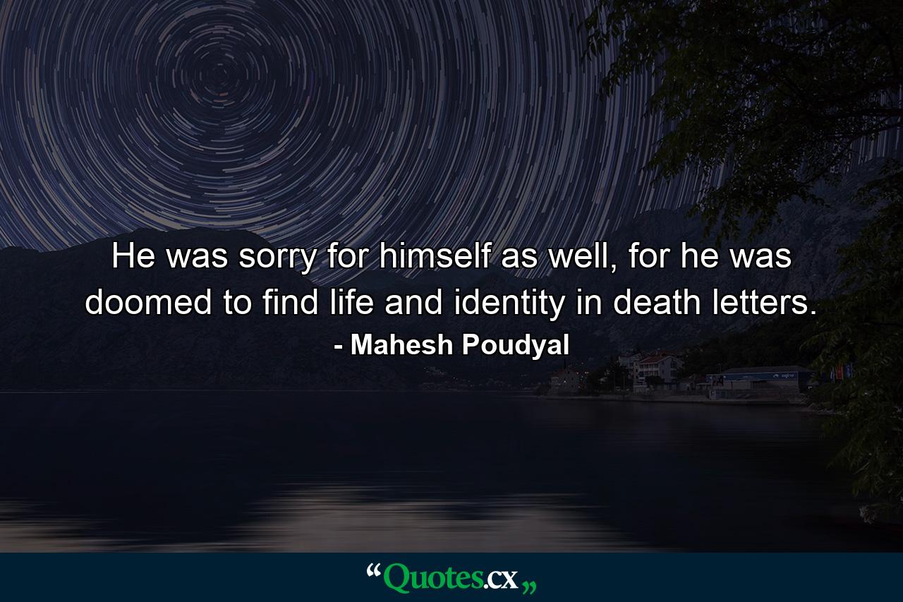 He was sorry for himself as well, for he was doomed to find life and identity in death letters. - Quote by Mahesh Poudyal