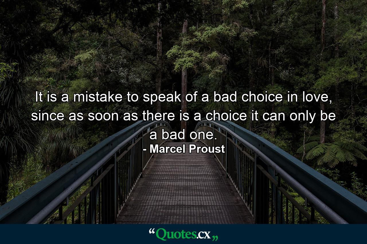 It is a mistake to speak of a bad choice in love, since as soon as there is a choice it can only be a bad one. - Quote by Marcel Proust