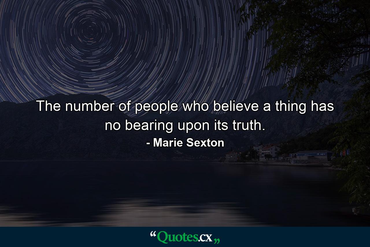 The number of people who believe a thing has no bearing upon its truth. - Quote by Marie Sexton