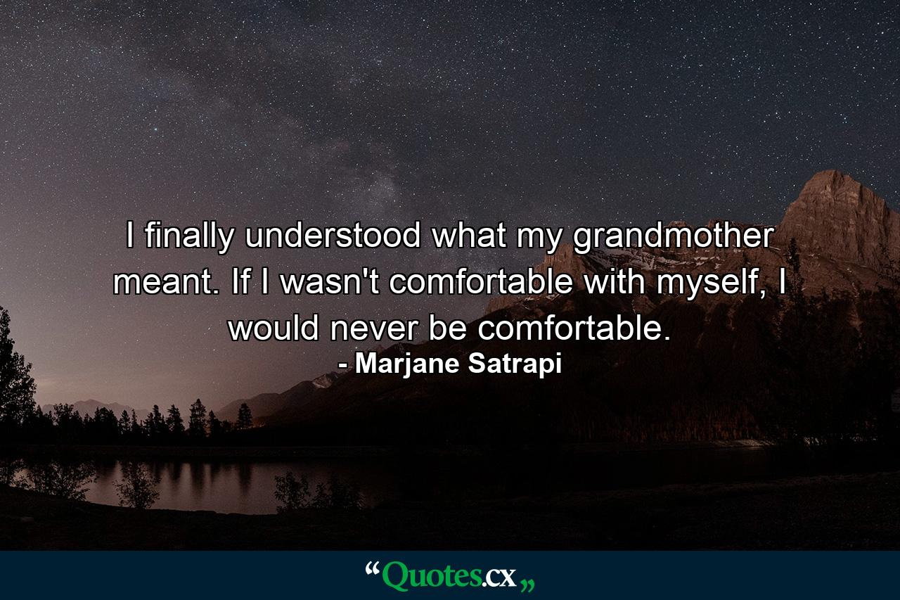 I finally understood what my grandmother meant. If I wasn't comfortable with myself, I would never be comfortable. - Quote by Marjane Satrapi