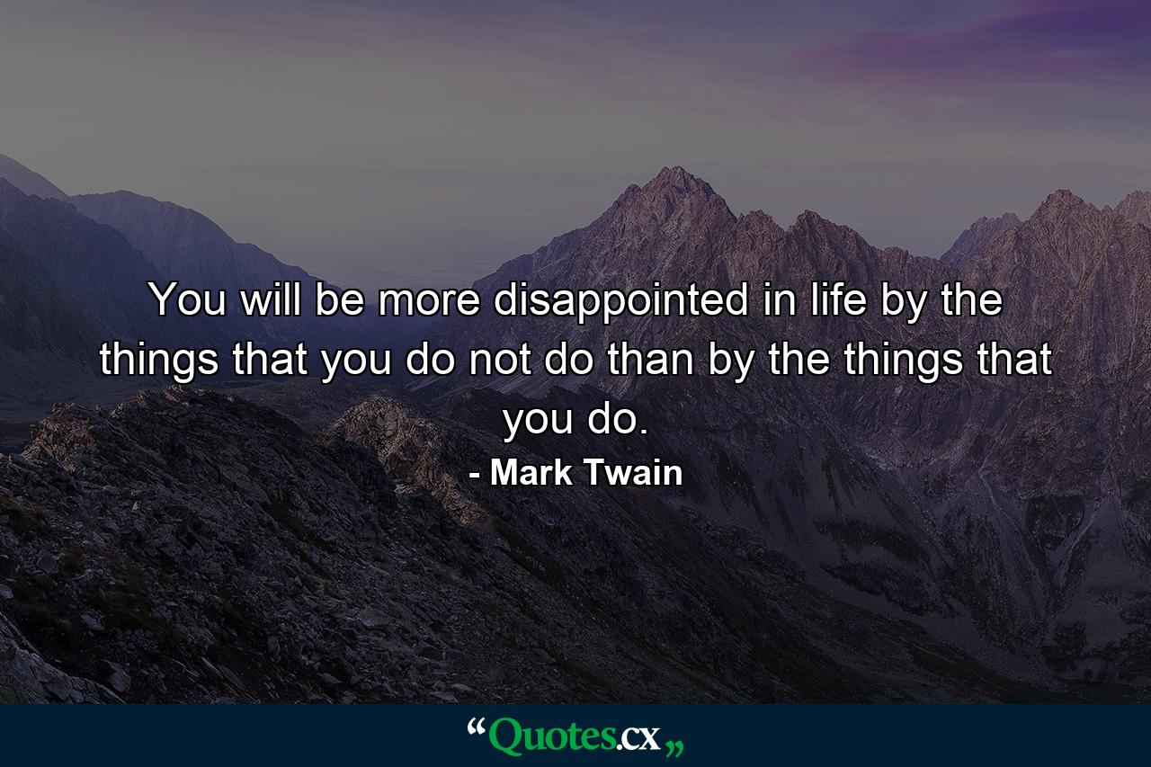 You will be more disappointed in life by the things that you do not do than by the things that you do. - Quote by Mark Twain