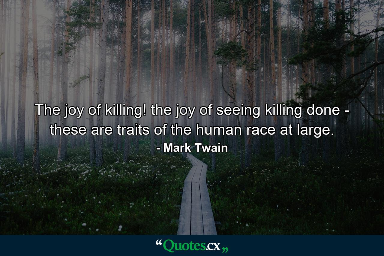 The joy of killing! the joy of seeing killing done - these are traits of the human race at large. - Quote by Mark Twain