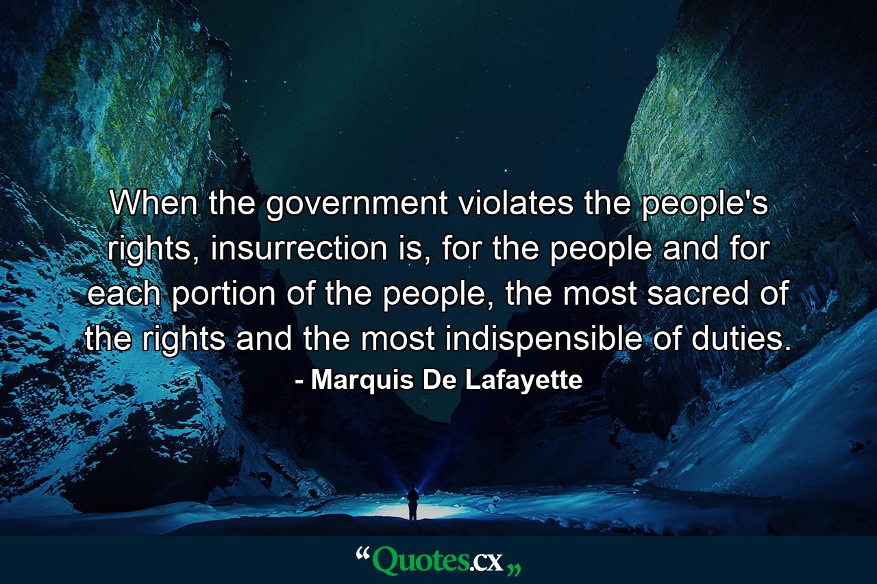 When the government violates the people's rights, insurrection is, for the people and for each portion of the people, the most sacred of the rights and the most indispensible of duties. - Quote by Marquis De Lafayette